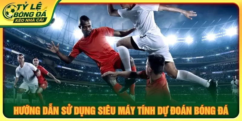 Hướng dẫn sử dụng siêu máy tính dự đoán bóng đá