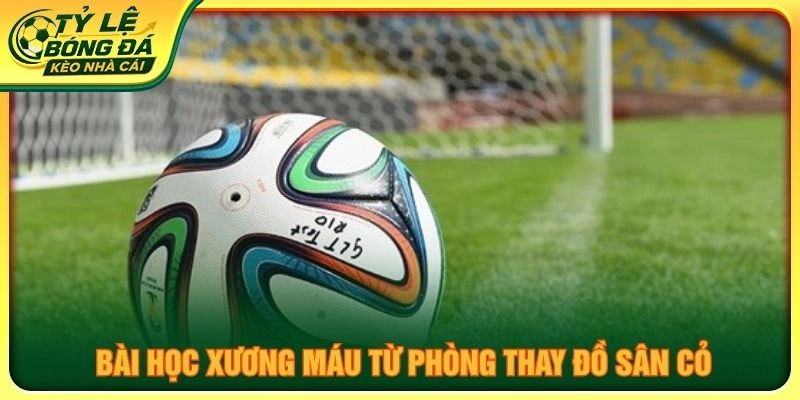 Bài học xương máu từ phòng thay đồ sân cỏ
