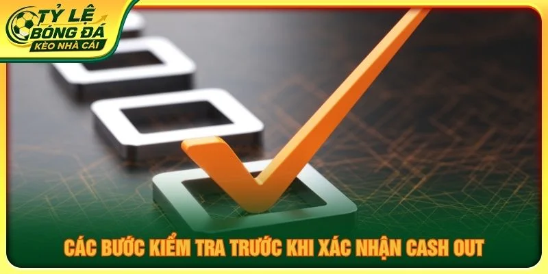 Các bước kiểm tra trước khi xác nhận Cash Out