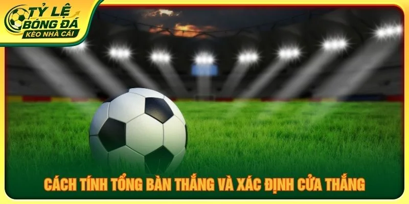 Cách tính tổng bàn thắng và xác định cửa thắng