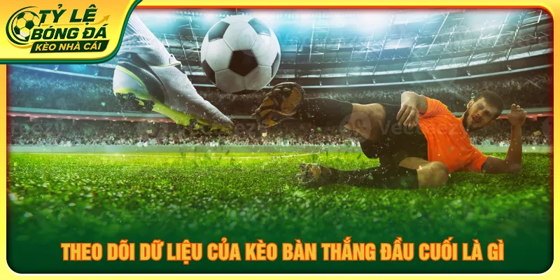 Cần đánh giá tổng tỷ số của kèo bàn thắng đầu cuối là gì