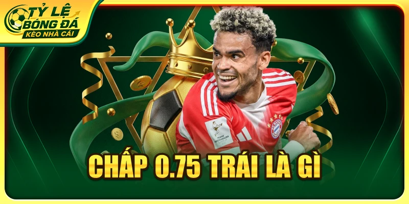 Chấp 0.75 Trái Là Gì? Cách Đọc Kèo Nửa Một Chuẩn Xác