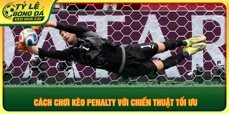 Chiến thuật hữu ích áp dụng cách chơi kèo penalty tối ưu