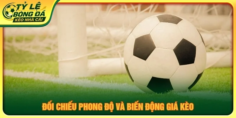 Đối chiếu phong độ và biến động giá kèo