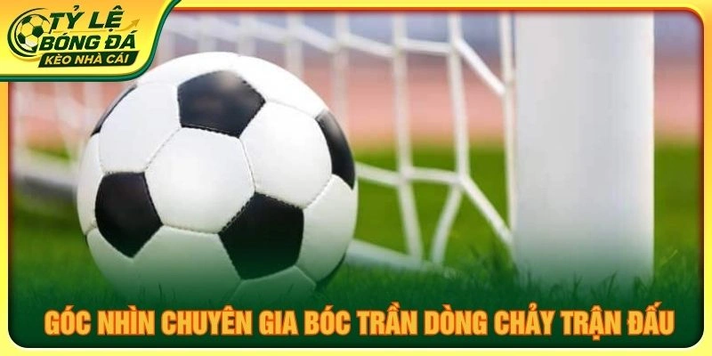 Góc nhìn chuyên gia bóc trần dòng chảy trận đấu
