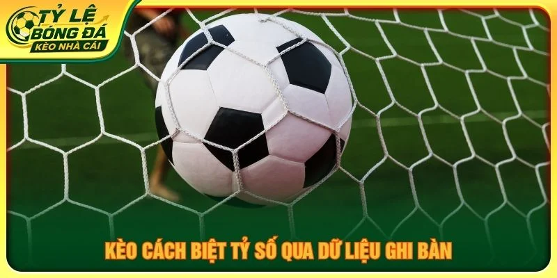 Kèo cách biệt tỷ số qua dữ liệu ghi bàn