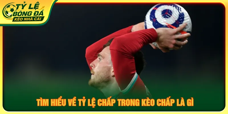 Kèo ném biên là gì với tỷ lệ chấp nâng cao trải nghiệm