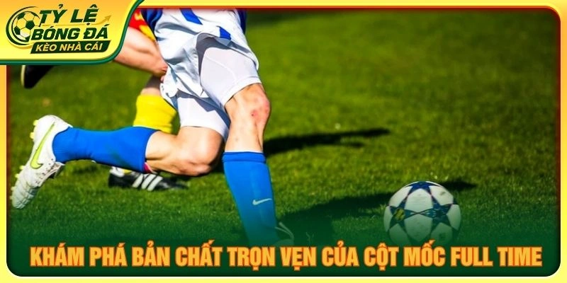 Khám phá bản chất trọn vẹn của cột mốc full time