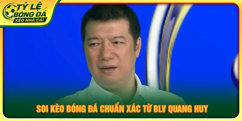 Nhận định kèo bóng đá từ BLV Quang Huy, cập nhật phân tích và thông tin trước trận