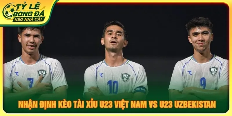 Nhận định kèo tài xỉu U23 Việt Nam vs U23 Uzbekistan
