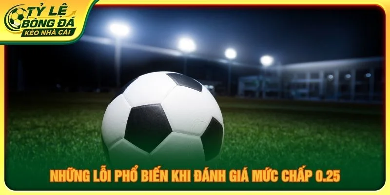 Những lỗi phổ biến khi đánh giá mức chấp 0.25