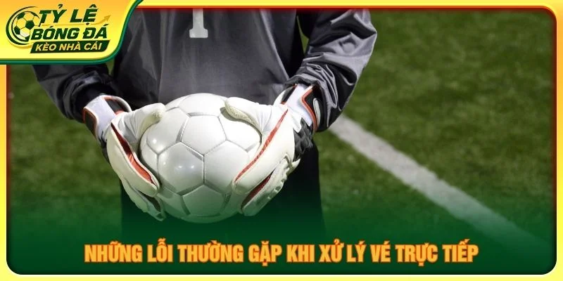Những lỗi thường gặp khi xử lý vé trực tiếp