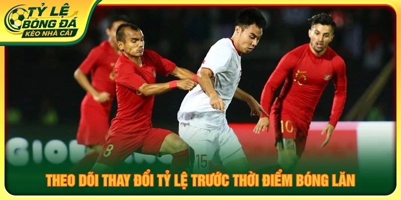 Theo dõi thay đổi tỷ lệ trước thời điểm bóng lăn