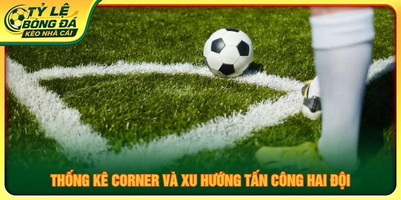 Thống kê corner và xu hướng tấn công hai đội